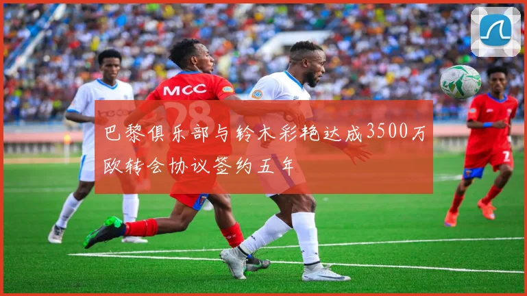巴黎俱乐部与铃木彩艳达成3500万欧转会协议签约五年