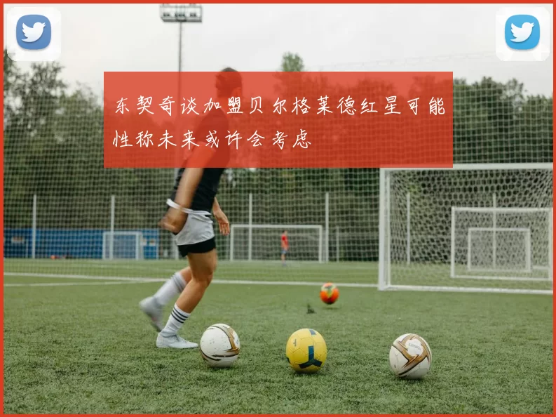 东契奇谈加盟贝尔格莱德红星可能性称未来或许会考虑
