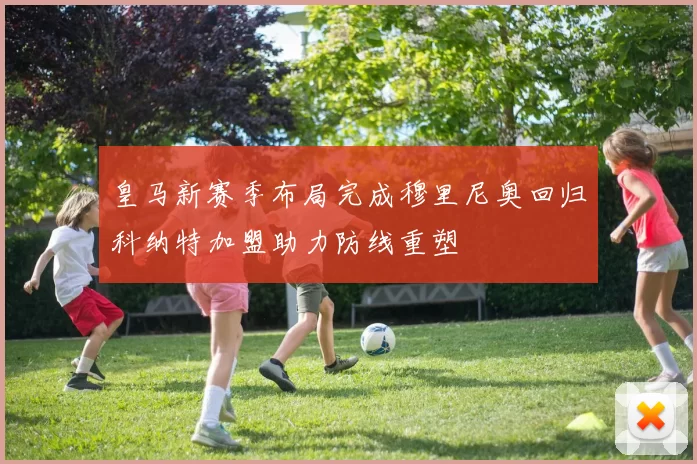 皇马新赛季布局完成穆里尼奥回归科纳特加盟助力防线重塑