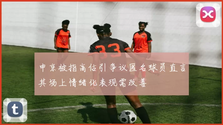 申京被指高估引争议匿名球员直言其场上情绪化表现需改善