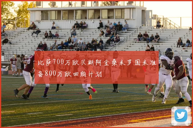 比萨700万欧买断阿金桑米罗国米准备800万欧回购计划
