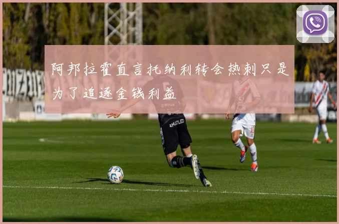 阿邦拉霍直言托纳利转会热刺只是为了追逐金钱利益
