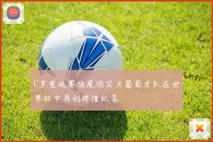 C罗重返赛场展现实力葡萄牙队在世界杯中再创辉煌纪录