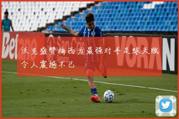 沃克盛赞梅西为最强对手足球天赋令人震撼不已