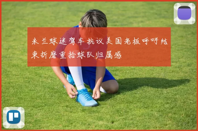 米兰球迷驾车抗议美国老板呼吁结束折磨重拾球队归属感