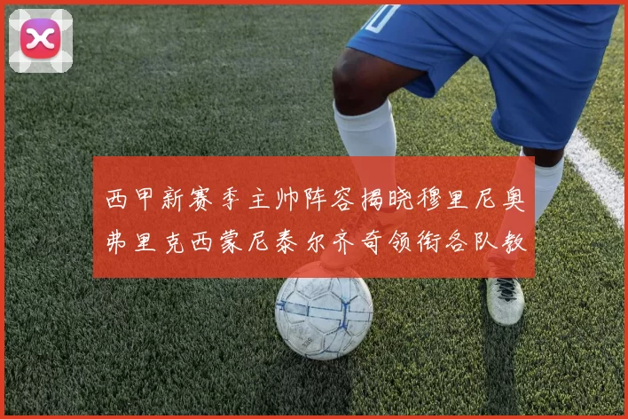 西甲新赛季主帅阵容揭晓穆里尼奥弗里克西蒙尼泰尔齐奇领衔各队教练团