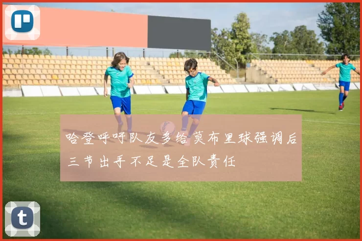 哈登呼吁队友多给莫布里球强调后三节出手不足是全队责任