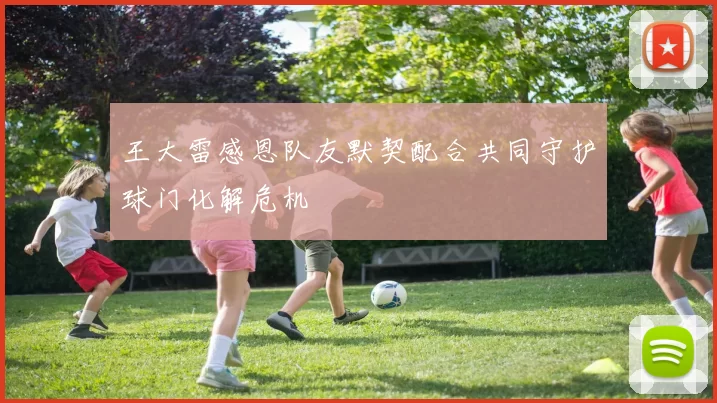 王大雷感恩队友默契配合共同守护球门化解危机