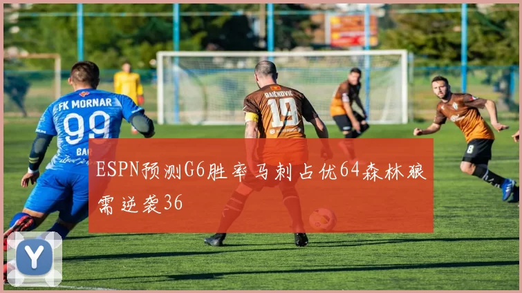 ESPN预测G6胜率马刺占优64森林狼需逆袭36