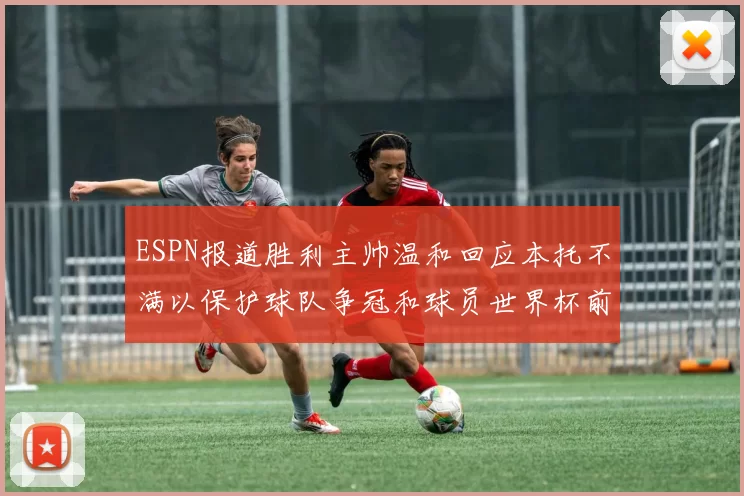 ESPN报道胜利主帅温和回应本托不满以保护球队争冠和球员世界杯前景