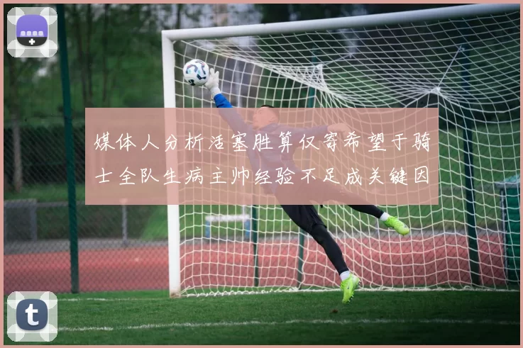 媒体人分析活塞胜算仅寄希望于骑士全队生病主帅经验不足成关键因素