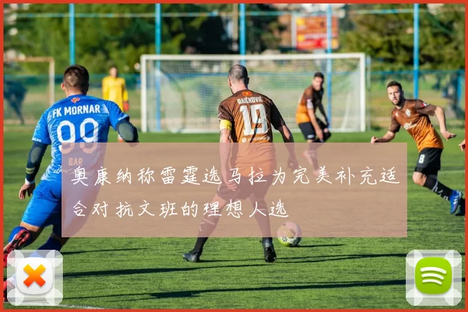 奥康纳称雷霆选马拉为完美补充适合对抗文班的理想人选