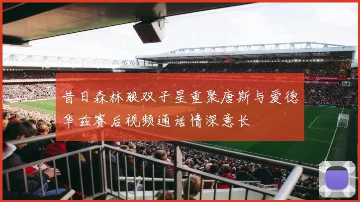 昔日森林狼双子星重聚唐斯与爱德华兹赛后视频通话情深意长