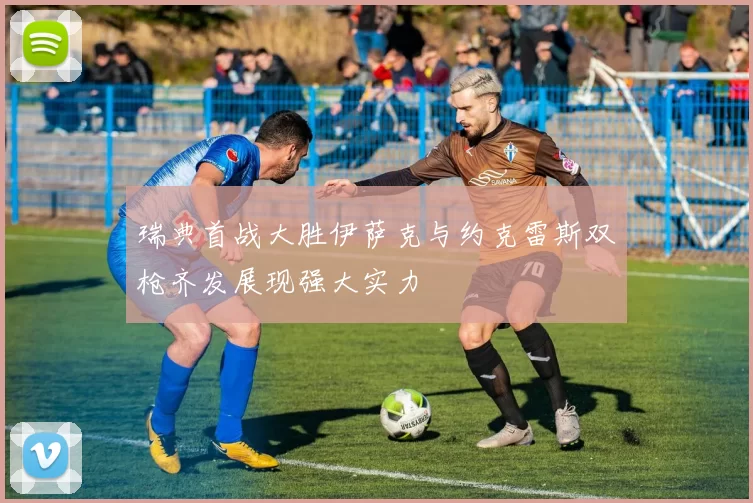 瑞典首战大胜伊萨克与约克雷斯双枪齐发展现强大实力
