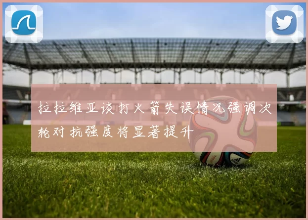 拉拉维亚谈打火箭失误情况强调次轮对抗强度将显著提升