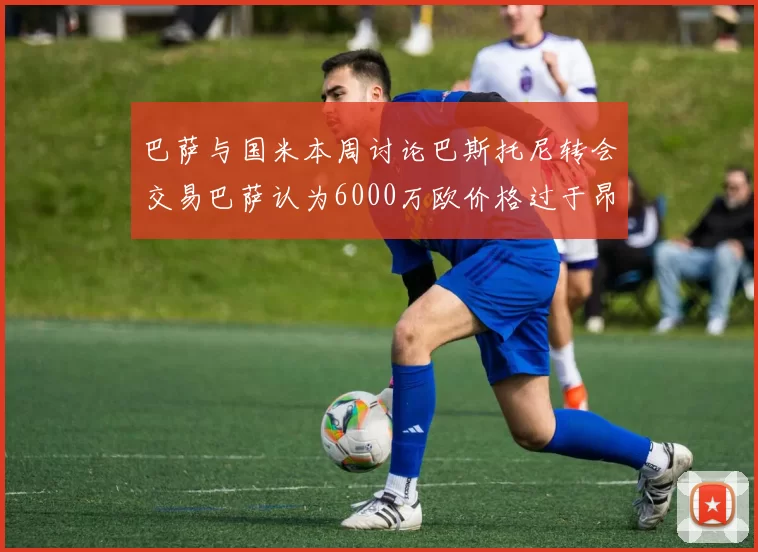 巴萨与国米本周讨论巴斯托尼转会交易巴萨认为6000万欧价格过于昂贵