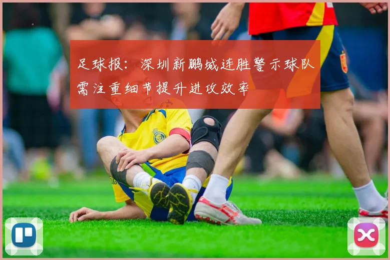 足球报：深圳新鹏城连胜警示球队需注重细节提升进攻效率