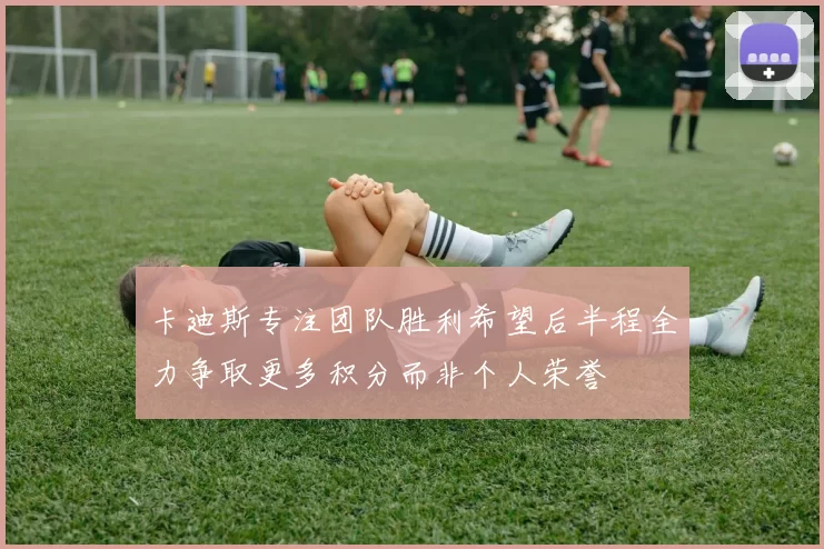 卡迪斯专注团队胜利希望后半程全力争取更多积分而非个人荣誉